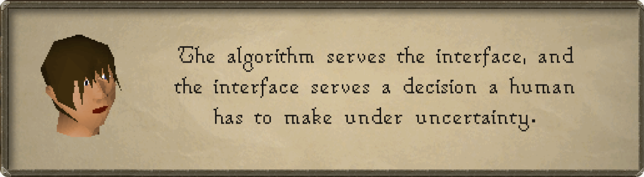 The algorithm serves the interface, and the interface serves a decision a human has to make under uncertainty.