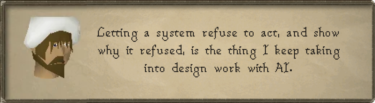 Letting a system refuse to act, and show why it refused, is the thing I keep taking into design work with AI.